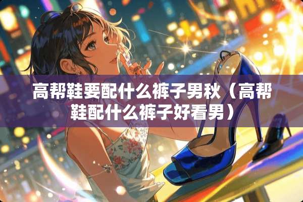 高帮鞋要配什么裤子男秋（高帮鞋配什么裤子好看男）
