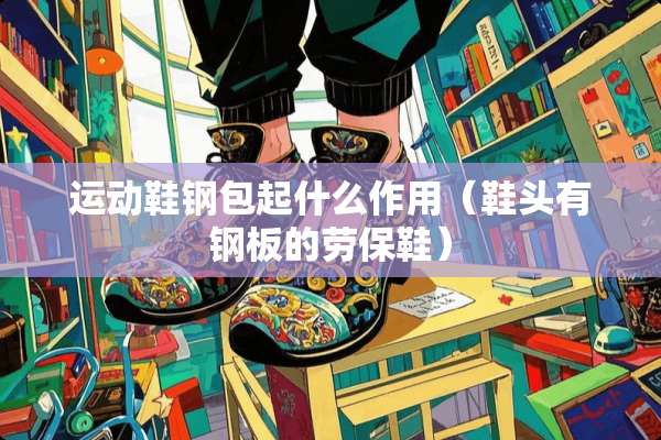 运动鞋钢包起什么作用（鞋头有钢板的劳保鞋）