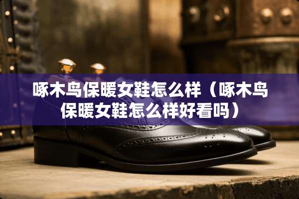 啄木鸟保暖女鞋怎么样（啄木鸟保暖女鞋怎么样好看吗）