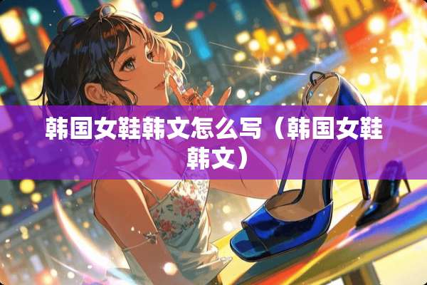 韩国女鞋韩文怎么写（韩国女鞋 韩文）