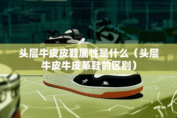 头层牛皮皮鞋属性是什么（头层牛皮牛皮革鞋的区别）