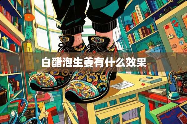 白醋泡生姜有什么效果