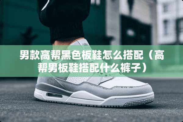 男款高帮黑色板鞋怎么搭配（高帮男板鞋搭配什么裤子）
