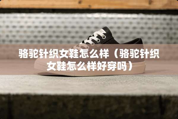 骆驼针织女鞋怎么样（骆驼针织女鞋怎么样好穿吗）