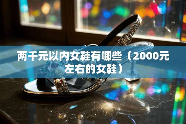 两千元以内女鞋有哪些（2000元左右的女鞋）