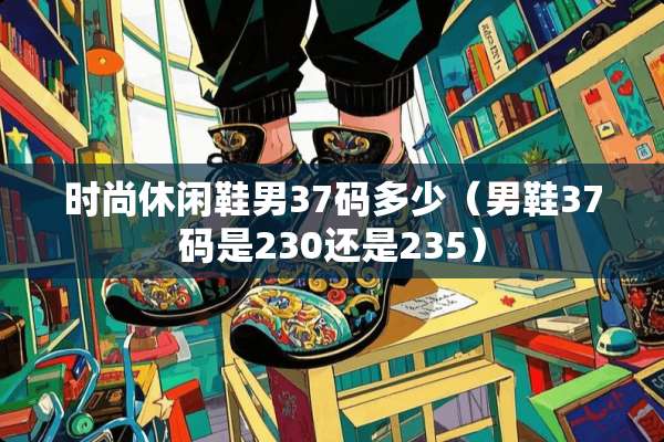 时尚休闲鞋男37码多少（男鞋37码是230还是235）