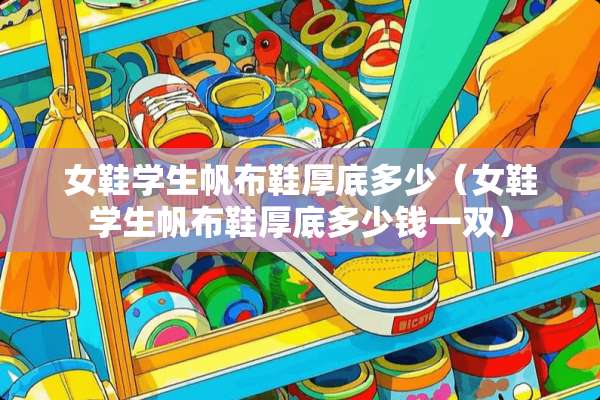 女鞋学生帆布鞋厚底多少（女鞋学生帆布鞋厚底多少钱一双）