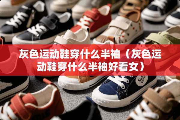 灰色运动鞋穿什么半袖（灰色运动鞋穿什么半袖好看女）