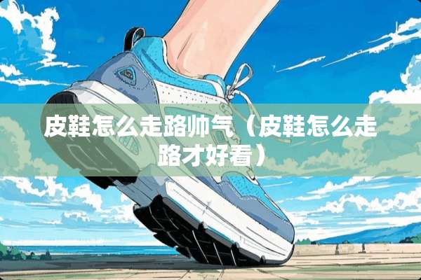 皮鞋怎么走路帅气（皮鞋怎么走路才好看）