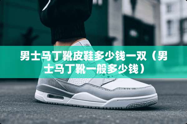 男士马丁靴皮鞋多少钱一双（男士马丁靴一般多少钱）