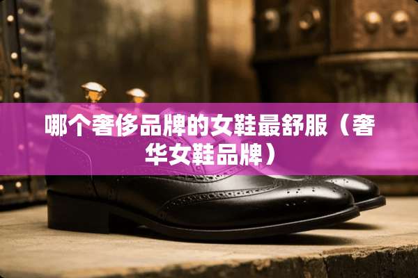 哪个奢侈品牌的女鞋最舒服（奢华女鞋品牌）