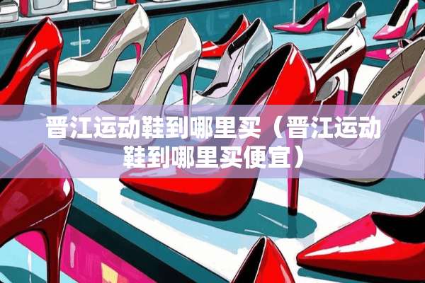 晋江运动鞋到哪里买（晋江运动鞋到哪里买便宜）