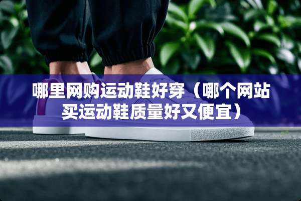 哪里网购运动鞋好穿（哪个网站买运动鞋质量好又便宜）