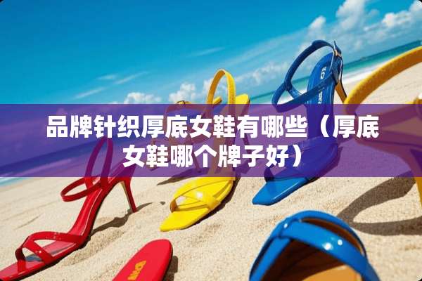 品牌针织厚底女鞋有哪些（厚底女鞋哪个牌子好）