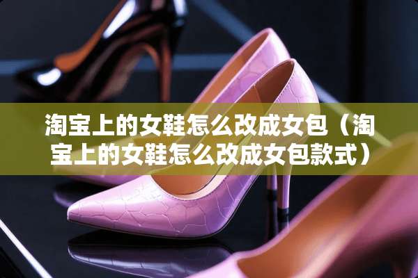 淘宝上的女鞋怎么改成女包（淘宝上的女鞋怎么改成女包款式）