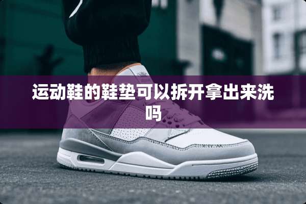运动鞋的鞋垫可以拆开拿出来洗吗
