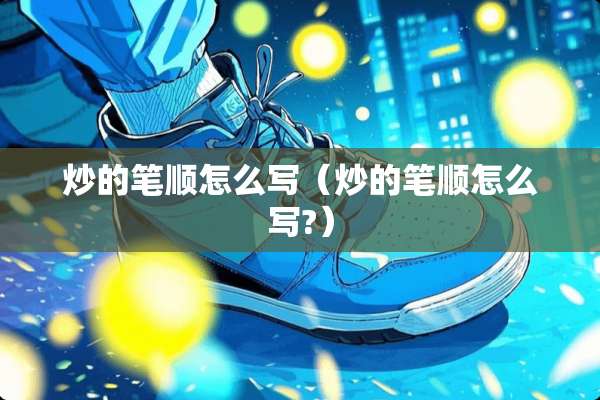 炒的笔顺怎么写（炒的笔顺怎么写?）