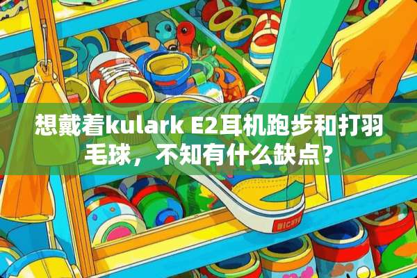 想戴着kulark E2耳机跑步和打羽毛球，不知有什么缺点？