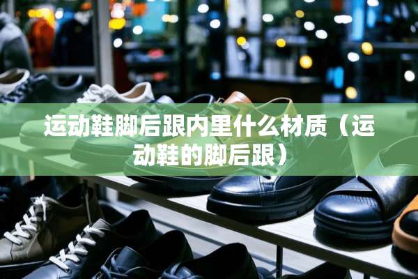 运动鞋脚后跟内里什么材质（运动鞋的脚后跟）