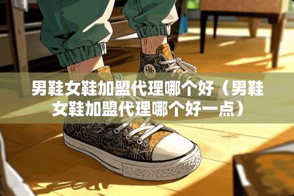 男鞋女鞋加盟代理哪个好（男鞋女鞋加盟代理哪个好一点）