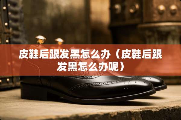 皮鞋后跟发黑怎么办（皮鞋后跟发黑怎么办呢）