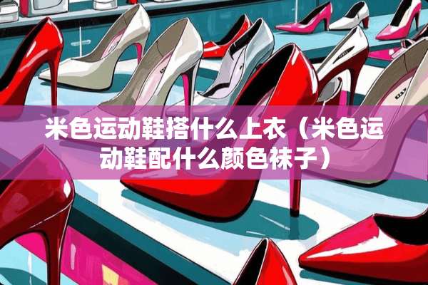 米色运动鞋搭什么上衣（米色运动鞋配什么颜色袜子）