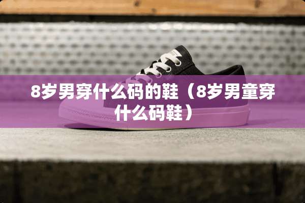 8岁男穿什么码的鞋（8岁男童穿什么码鞋）