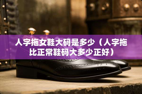 人字拖女鞋大码是多少（人字拖比正常鞋码大多少正好）