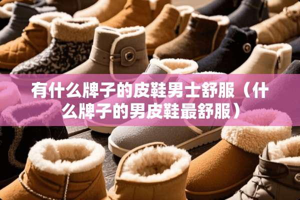 有什么牌子的皮鞋男士舒服（什么牌子的男皮鞋最舒服）