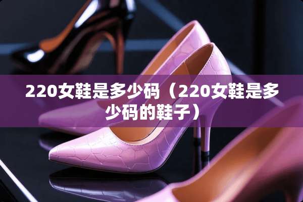 220女鞋是多少码（220女鞋是多少码的鞋子）
