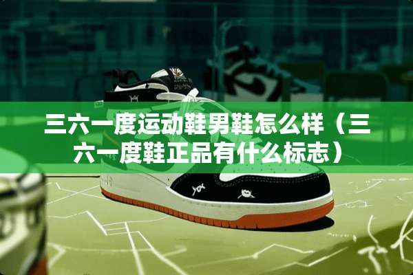 三六一度运动鞋男鞋怎么样（三六一度鞋正品有什么标志）