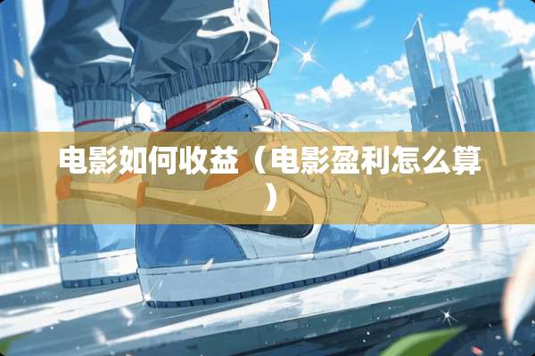 电影如何收益（电影盈利怎么算）