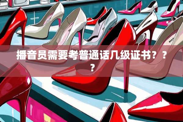 播音员需要考普通话几级证书？？？