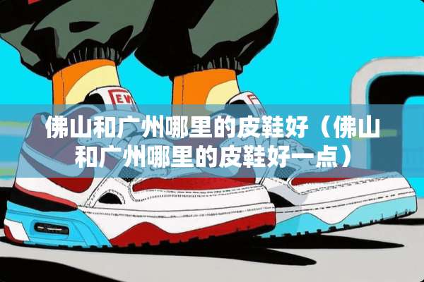 佛山和广州哪里的皮鞋好（佛山和广州哪里的皮鞋好一点）