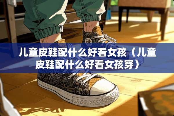 儿童皮鞋配什么好看女孩（儿童皮鞋配什么好看女孩穿）
