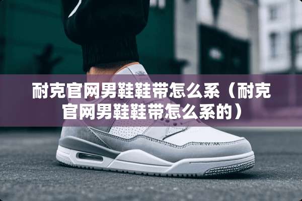 耐克官网男鞋鞋带怎么系（耐克官网男鞋鞋带怎么系的）