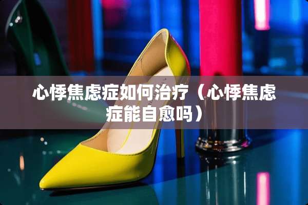 心悸焦虑症如何治疗（心悸焦虑症能自愈吗）