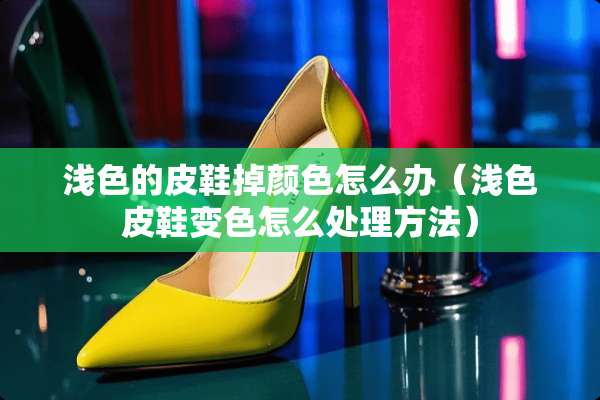 浅色的皮鞋掉颜色怎么办（浅色皮鞋变色怎么处理方法）