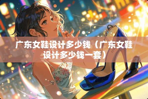 广东女鞋设计多少钱（广东女鞋设计多少钱一套）