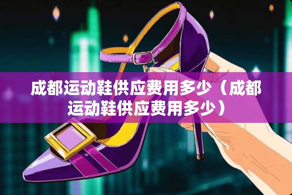 成都运动鞋供应费用多少（成都运动鞋供应费用多少）