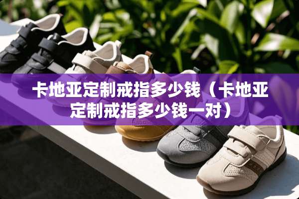 卡地亚定制戒指多少钱（卡地亚定制戒指多少钱一对）