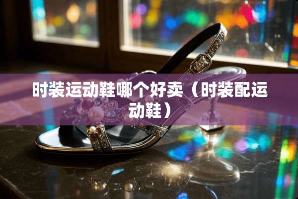 时装运动鞋哪个好卖（时装配运动鞋）