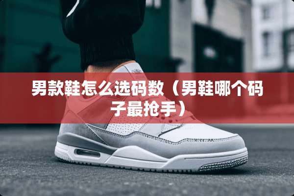 男款鞋怎么选码数（男鞋哪个码子最抢手）
