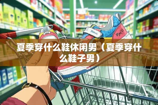 夏季穿什么鞋休闲男（夏季穿什么鞋子男）