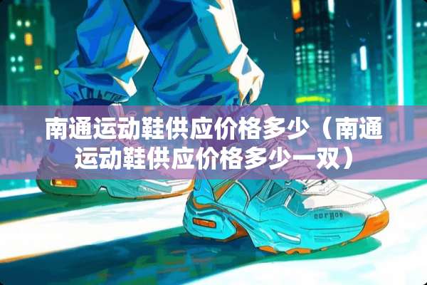 南通运动鞋供应价格多少（南通运动鞋供应价格多少一双）