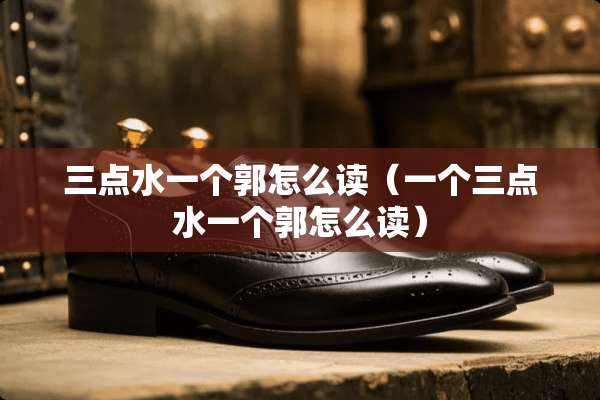 三点水一个郭怎么读（一个三点水一个郭怎么读）