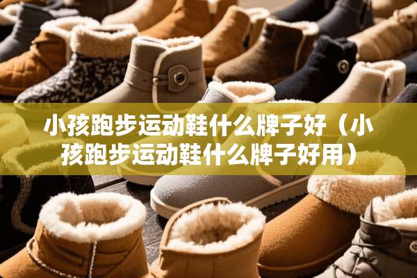 小孩跑步运动鞋什么牌子好（小孩跑步运动鞋什么牌子好用）