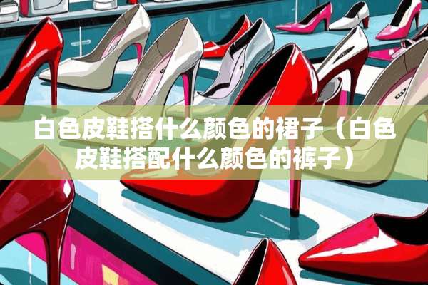 白色皮鞋搭什么颜色的裙子（白色皮鞋搭配什么颜色的裤子）