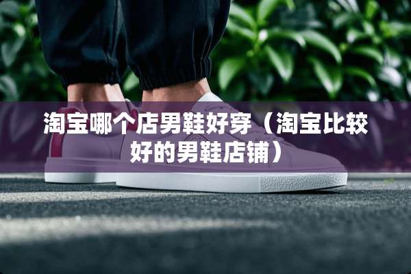 淘宝哪个店男鞋好穿（淘宝比较好的男鞋店铺）