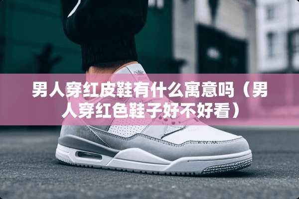 男人穿红皮鞋有什么寓意吗（男人穿红色鞋子好不好看）